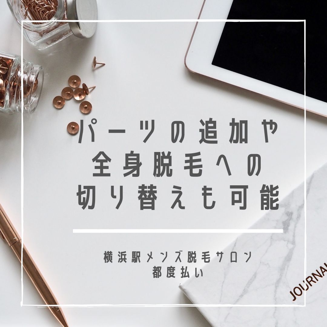 部位の追加や 全身脱毛への 切り替えも可能